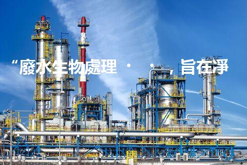 “廢水生物處理，旨在凈化水源，守護碧水藍天”